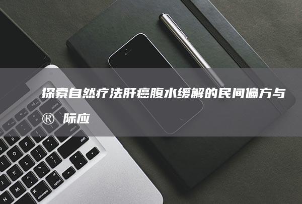 探索自然疗法：肝癌腹水缓解的民间偏方与实际应用