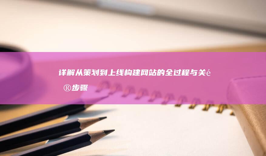 详解从策划到上线：构建网站的全过程与关键步骤