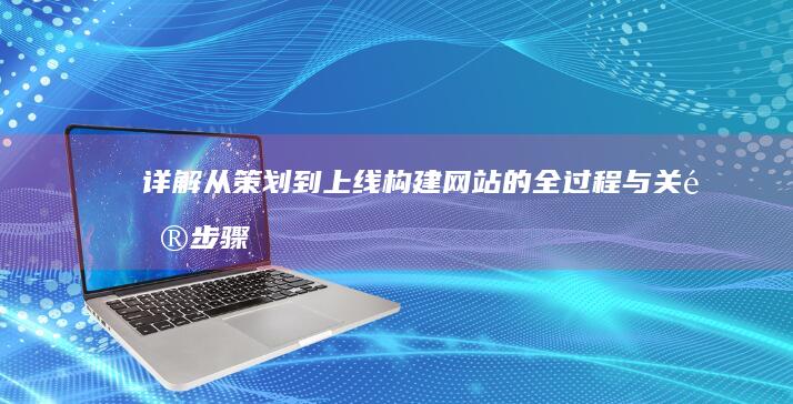 详解从策划到上线：构建网站的全过程与关键步骤